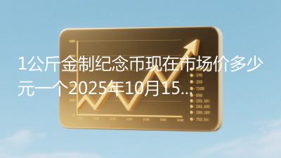 1公斤金制纪念币现在市场价多少元一个2025年10月15日