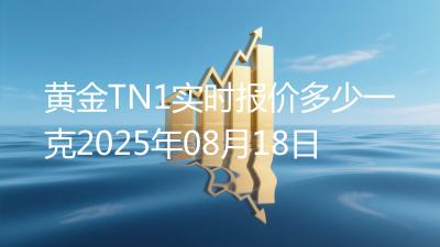黄金TN1实时报价多少一克2025年08月18日