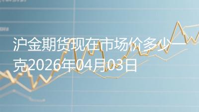沪金期货现在市场价多少一克2026年04月03日