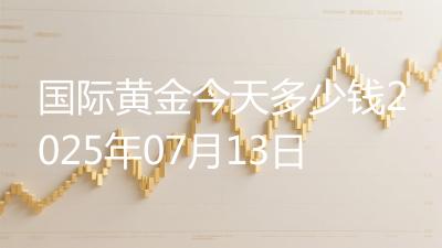 国际黄金今天多少钱2025年07月13日