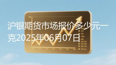 沪银期货市场报价多少元一克2025年06月07日