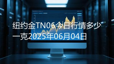 纽约金TN06今日行情多少一克2025年06月04日