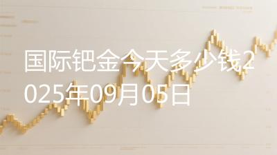 国际钯金今天多少钱2025年09月05日