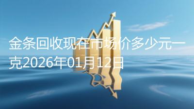 金条回收现在市场价多少元一克2026年01月12日
