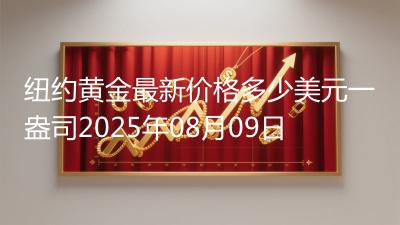 纽约黄金最新价格多少美元一盎司2025年08月09日