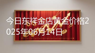 今日东祥金店黄金价格2025年06月14日