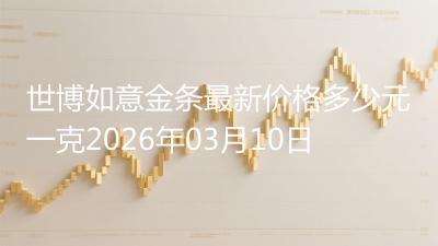 世博如意金条最新价格多少元一克2026年03月10日