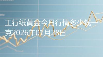 工行纸黄金今日行情多少钱一克2026年01月28日