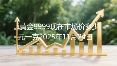 i黄金9999现在市场价多少元一克2025年11月24日