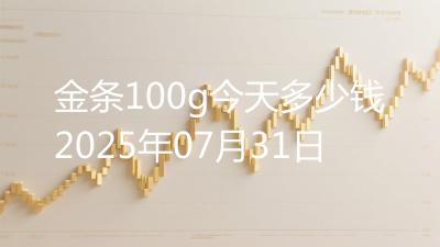 金条100g今天多少钱2025年07月31日
