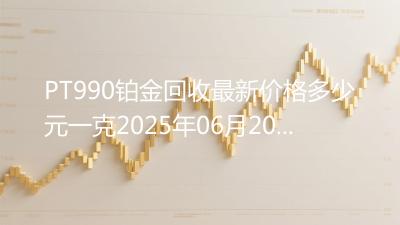 PT990铂金回收最新价格多少元一克2025年06月20日