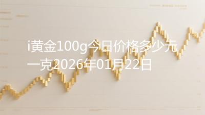 i黄金100g今日价格多少元一克2026年01月22日
