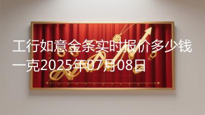 工行如意金条实时报价多少钱一克2025年07月08日