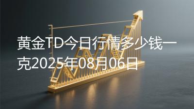 黄金TD今日行情多少钱一克2025年08月06日
