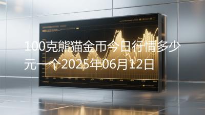 100克熊猫金币今日行情多少元一个2025年06月12日