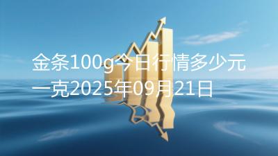 金条100g今日行情多少元一克2025年09月21日