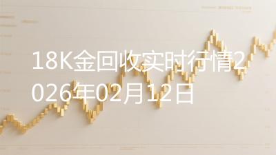 18K金回收实时行情2026年02月12日