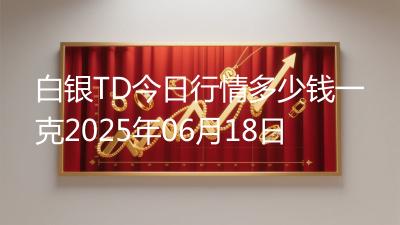 白银TD今日行情多少钱一克2025年06月18日