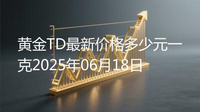 黄金TD最新价格多少元一克2025年06月18日