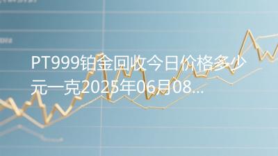 PT999铂金回收今日价格多少元一克2025年06月08日