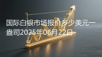 国际白银市场报价多少美元一盎司2025年06月22日