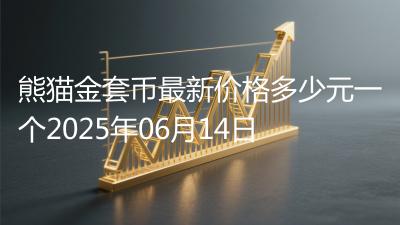 熊猫金套币最新价格多少元一个2025年06月14日