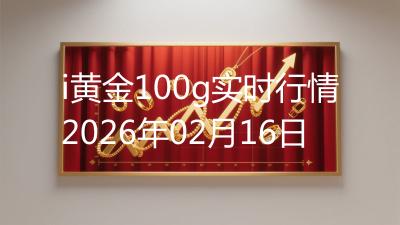 i黄金100g实时行情2026年02月16日