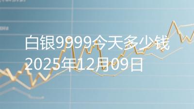 白银9999今天多少钱2025年12月09日