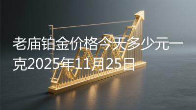老庙铂金价格今天多少元一克2025年11月25日