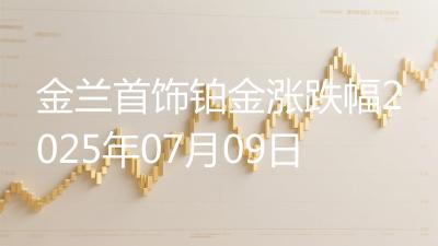 金兰首饰铂金涨跌幅2025年07月09日
