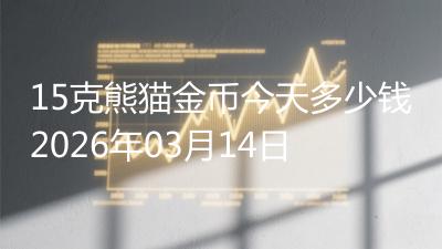 15克熊猫金币今天多少钱2026年03月14日