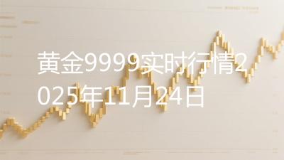 黄金9999实时行情2025年11月24日