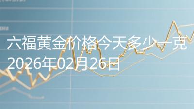 六福黄金价格今天多少一克2026年02月26日