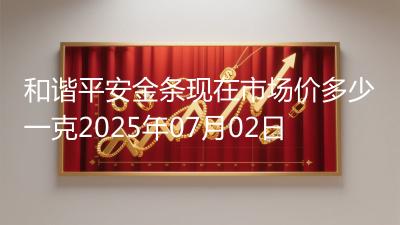 和谐平安金条现在市场价多少一克2025年07月02日