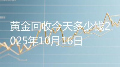 黄金回收今天多少钱2025年10月16日