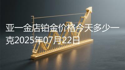 亚一金店铂金价格今天多少一克2025年07月22日