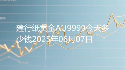 建行纸黄金AU9999今天多少钱2025年06月07日