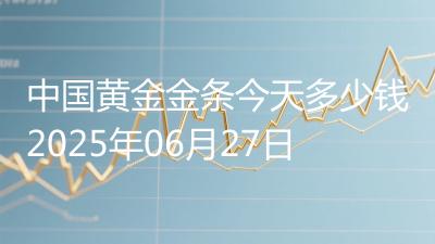 中国黄金金条今天多少钱2025年06月27日