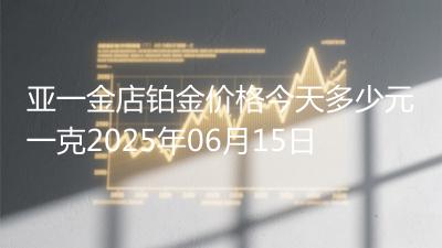 亚一金店铂金价格今天多少元一克2025年06月15日