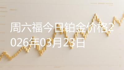 周六福今日铂金价格2026年03月23日