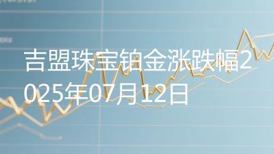 吉盟珠宝铂金涨跌幅2025年07月12日