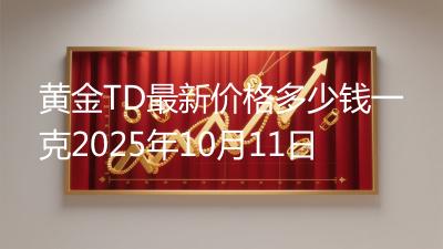 黄金TD最新价格多少钱一克2025年10月11日