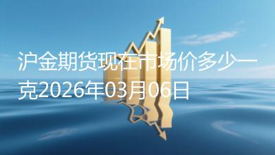 沪金期货现在市场价多少一克2026年03月06日