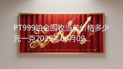 PT999铂金回收当前价格多少元一克2025年06月09日