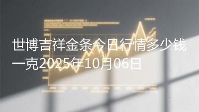 世博吉祥金条今日行情多少钱一克2025年10月06日
