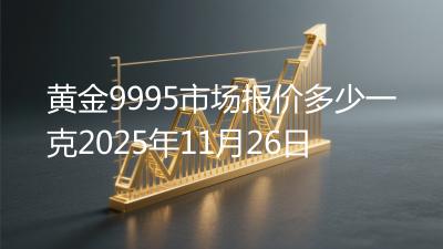 黄金9995市场报价多少一克2025年11月26日