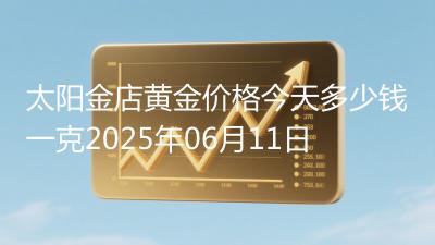 太阳金店黄金价格今天多少钱一克2025年06月11日