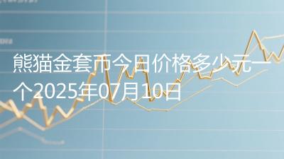 熊猫金套币今日价格多少元一个2025年07月10日