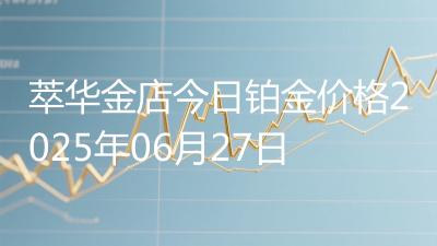 萃华金店今日铂金价格2025年06月27日