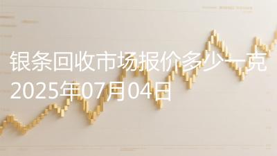 银条回收市场报价多少一克2025年07月04日
